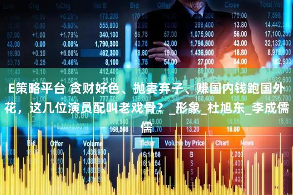 E策略平台 贪财好色、抛妻弃子、赚国内钱跑国外花，这几位演员配叫老戏骨？_形象_杜旭东_李成儒