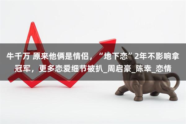 牛千万 原来他俩是情侣，“地下恋”2年不影响拿冠军，更多恋爱细节被扒_周启豪_陈幸_恋情