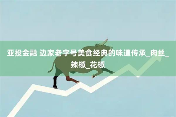 亚投金融 边家老字号美食经典的味道传承_肉丝_辣椒_花椒