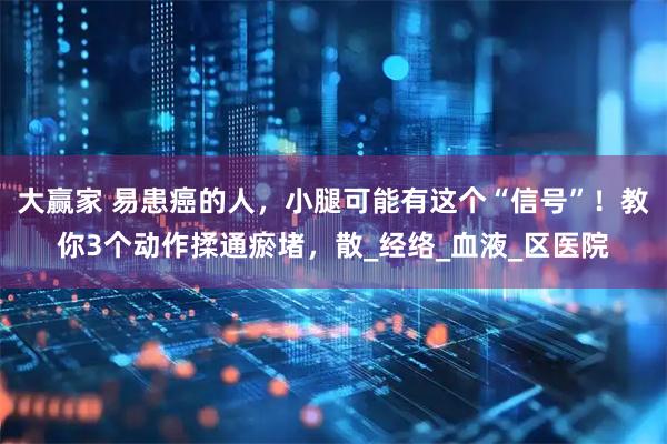 大赢家 易患癌的人，小腿可能有这个“信号”！教你3个动作揉通瘀堵，散_经络_血液_区医院