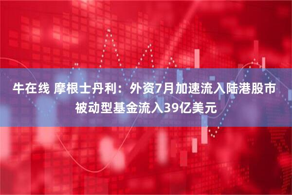 牛在线 摩根士丹利：外资7月加速流入陆港股市 被动型基金流入39亿美元