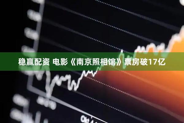 稳赢配资 电影《南京照相馆》票房破17亿