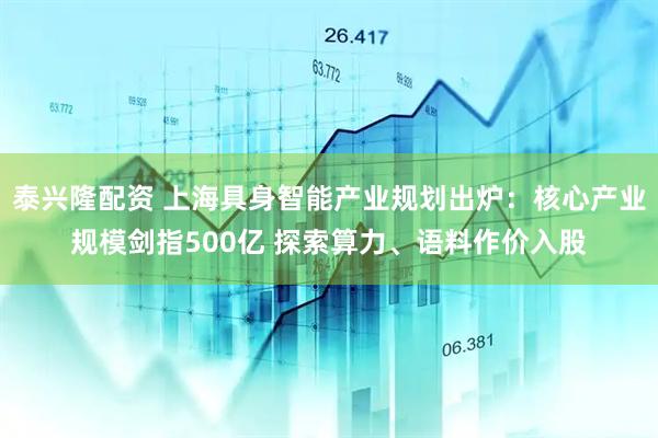 泰兴隆配资 上海具身智能产业规划出炉：核心产业规模剑指500亿 探索算力、语料作价入股