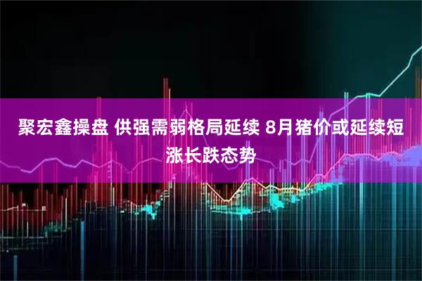 聚宏鑫操盘 供强需弱格局延续 8月猪价或延续短涨长跌态势