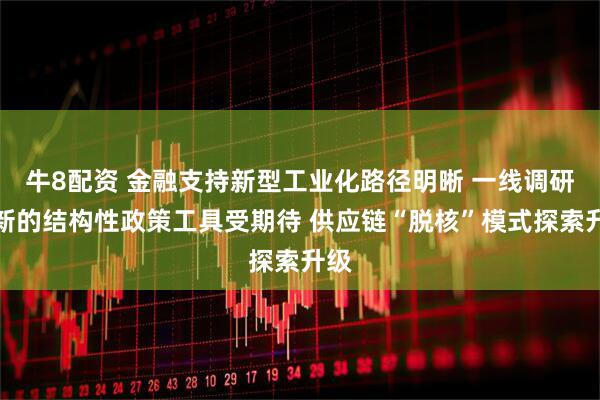 牛8配资 金融支持新型工业化路径明晰 一线调研：新的结构性政策工具受期待 供应链“脱核”模式探索升级
