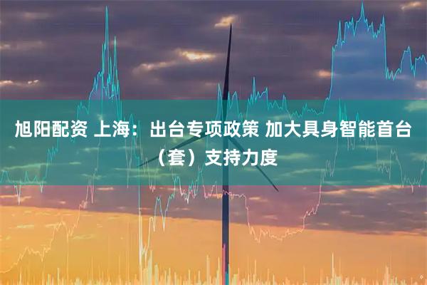 旭阳配资 上海：出台专项政策 加大具身智能首台（套）支持力度