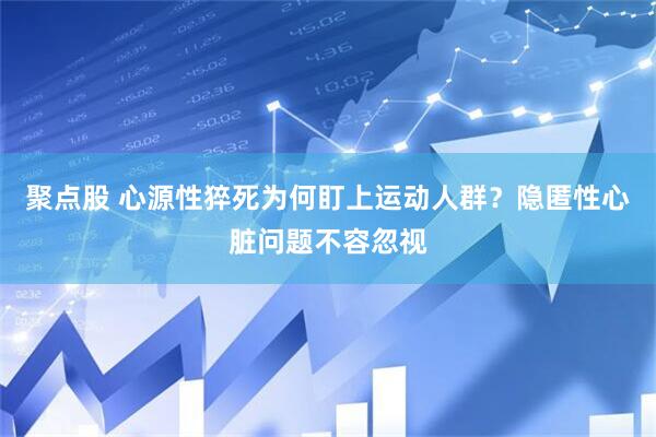 聚点股 心源性猝死为何盯上运动人群？隐匿性心脏问题不容忽视