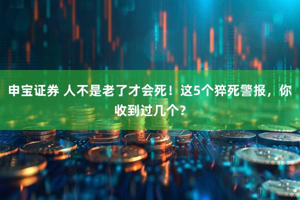 申宝证券 人不是老了才会死！这5个猝死警报，你收到过几个？