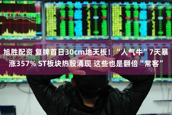 旭胜配资 复牌首日30cm地天板！“人气牛”7天暴涨357% ST板块热股涌现 这些也是翻倍“常客”