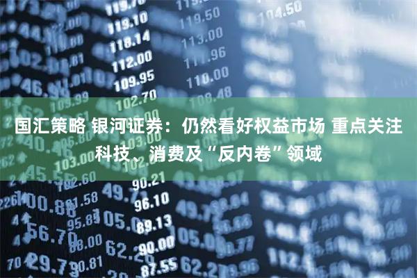 国汇策略 银河证券：仍然看好权益市场 重点关注科技、消费及“反内卷”领域