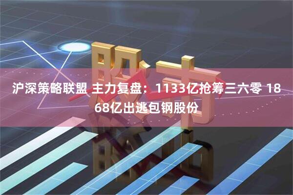 沪深策略联盟 主力复盘：1133亿抢筹三六零 1868亿出逃包钢股份