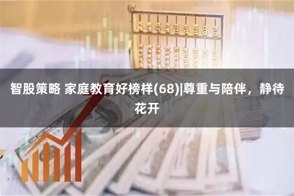 智股策略 家庭教育好榜样(68)|尊重与陪伴，静待花开