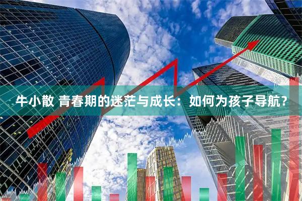 牛小散 青春期的迷茫与成长：如何为孩子导航？