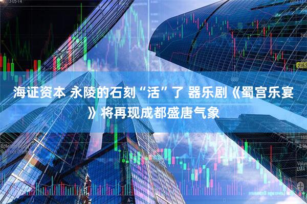 海证资本 永陵的石刻“活”了 器乐剧《蜀宫乐宴》将再现成都盛唐气象