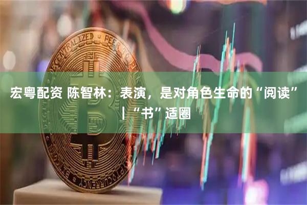 宏粤配资 陈智林：表演，是对角色生命的“阅读”｜“书”适圈