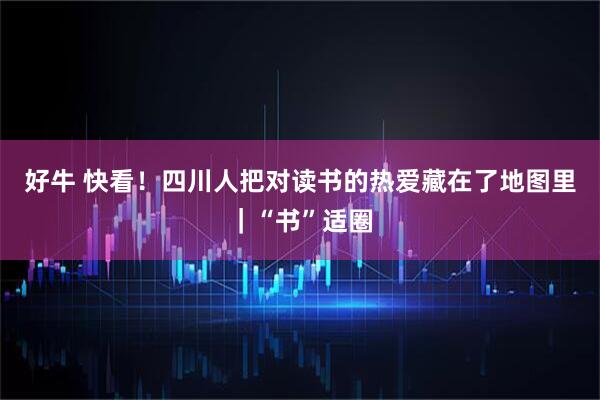 好牛 快看！四川人把对读书的热爱藏在了地图里｜“书”适圈