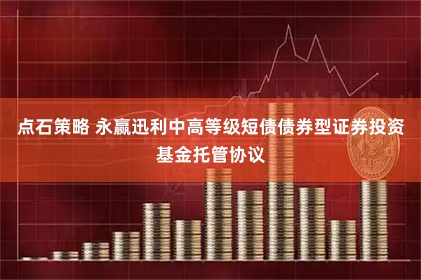 点石策略 永赢迅利中高等级短债债券型证券投资基金托管协议
