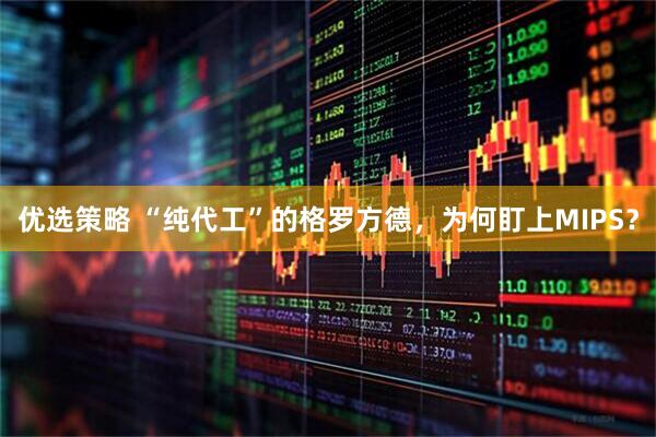 优选策略 “纯代工”的格罗方德，为何盯上MIPS？