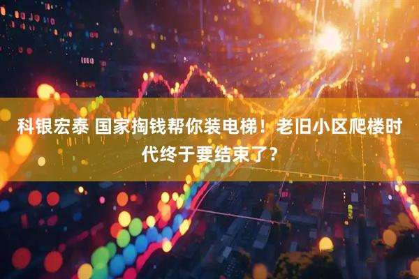 科银宏泰 国家掏钱帮你装电梯！老旧小区爬楼时代终于要结束了？