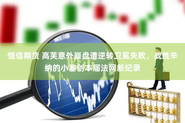 恒信期货 高芙意外崩盘遭逆转卫冕失败，战胜辛纳的小塞创本届法网新纪录