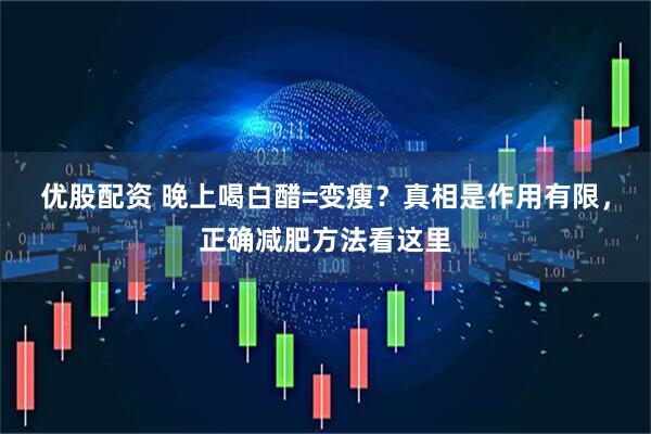 优股配资 晚上喝白醋=变瘦？真相是作用有限，正确减肥方法看这里