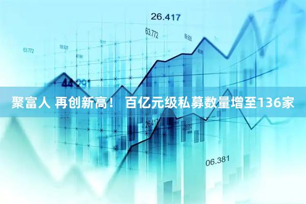 聚富人 再创新高！ 百亿元级私募数量增至136家