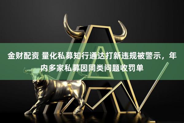 金财配资 量化私募知行通达打新违规被警示，年内多家私募因同类问题收罚单