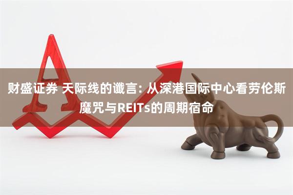 财盛证券 天际线的谶言: 从深港国际中心看劳伦斯魔咒与REITs的周期宿命