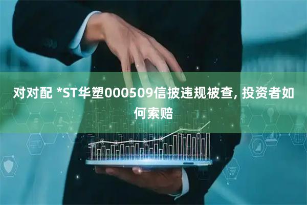 对对配 *ST华塑000509信披违规被查, 投资者如何索赔