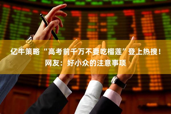 亿牛策略 “高考前千万不要吃榴莲”登上热搜！网友：好小众的注意事项