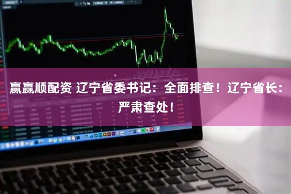 赢赢顺配资 辽宁省委书记：全面排查！辽宁省长：严肃查处！