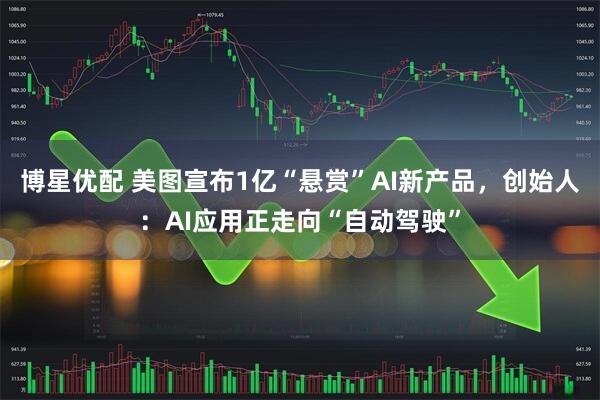博星优配 美图宣布1亿“悬赏”AI新产品，创始人：AI应用正走向“自动驾驶”
