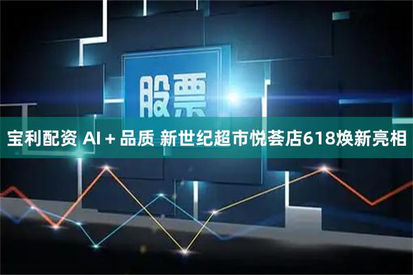 宝利配资 AI＋品质 新世纪超市悦荟店618焕新亮相