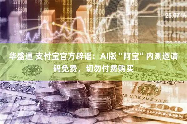 华盛通 支付宝官方辟谣：AI版“阿宝”内测邀请码免费，切勿付费购买