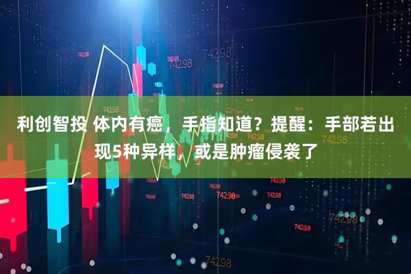 利创智投 体内有癌，手指知道？提醒：手部若出现5种异样，或是肿瘤侵袭了