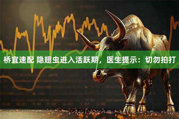 桥宜速配 隐翅虫进入活跃期，医生提示：切勿拍打