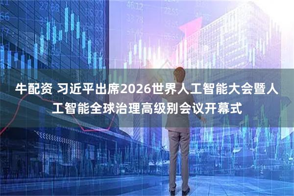 牛配资 习近平出席2026世界人工智能大会暨人工智能全球治理高级别会议开幕式
