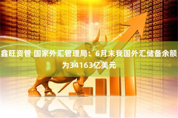 鑫旺资管 国家外汇管理局：6月末我国外汇储备余额为34163亿美元
