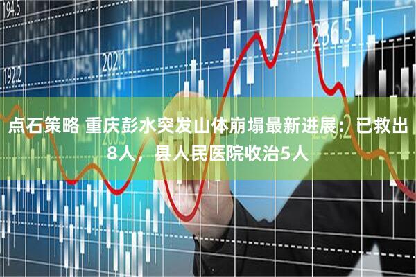 点石策略 重庆彭水突发山体崩塌最新进展：已救出8人，县人民医院收治5人