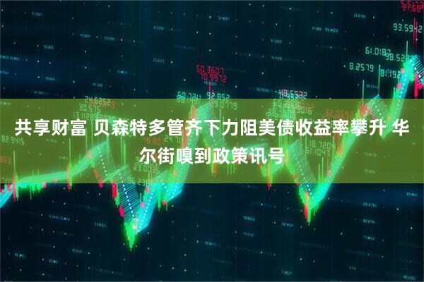 共享财富 贝森特多管齐下力阻美债收益率攀升 华尔街嗅到政策讯号