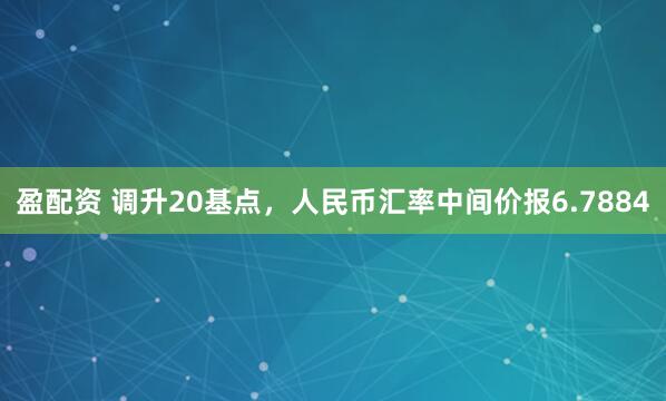 盈配资 调升20基点，人民币汇率中间价报6.7884