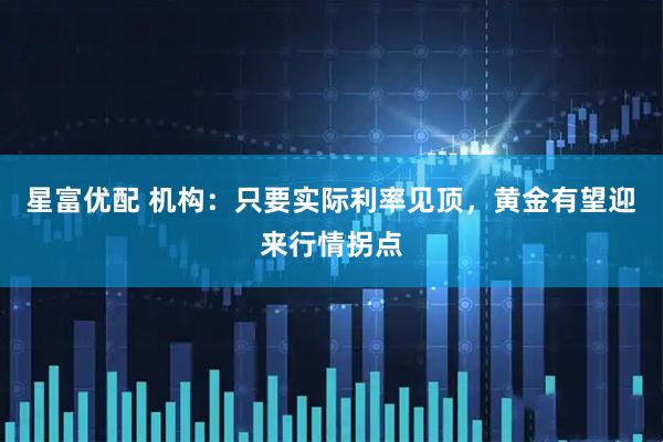 星富优配 机构：只要实际利率见顶，黄金有望迎来行情拐点