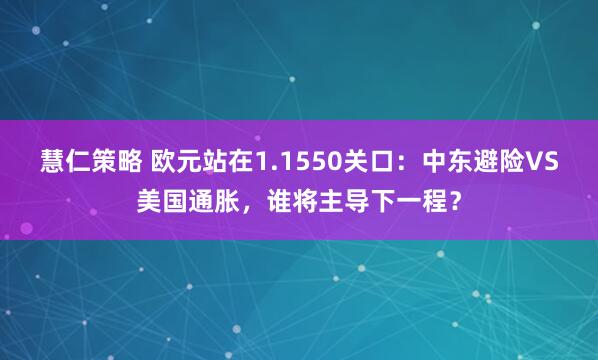 慧仁策略 欧元站在1.1550关口：中东避险VS美国通胀，谁将主导下一程？