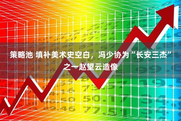 策略池 填补美术史空白，冯少协为“长安三杰”之一赵望云造像