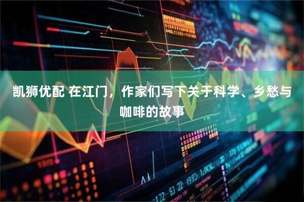 凯狮优配 在江门，作家们写下关于科学、乡愁与咖啡的故事