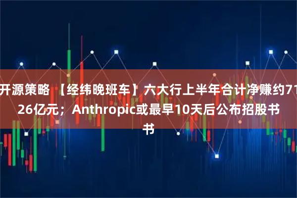 开源策略 【经纬晚班车】六大行上半年合计净赚约7126亿元；Anthropic或最早10天后公布招股书