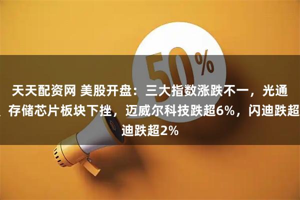 天天配资网 美股开盘：三大指数涨跌不一，光通信、存储芯片板块下挫，迈威尔科技跌超6%，闪迪跌超2%